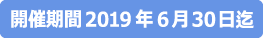 開催期間2019年6月30日迄